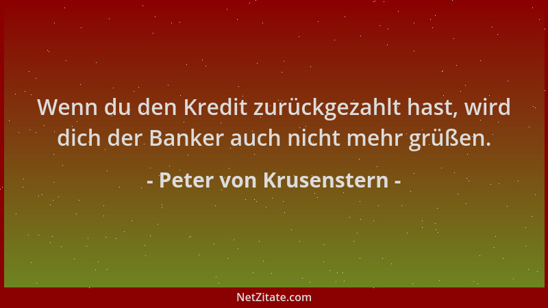 Peter von Krusenstern - Wenn du den Kredit zurückgezahlt hast, wird dich der Banker auch nicht mehr grüßen....