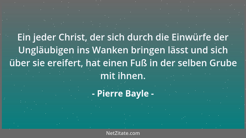 Pierre Bayle - Ein jeder Christ, der sich durch die Einwürfe der Ungläubigen ins Wanken bringen lässt und sich über sie ere...