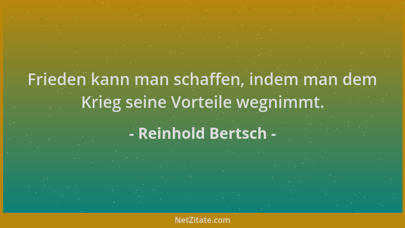 Reinhold Bertsch - Frieden kann man schaffen, indem man dem Krieg seine Vorteile wegnimmt....