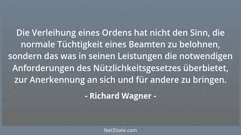 Richard Wagner - Die Verleihung eines Ordens hat nicht den Sinn, die normale Tüchtigkeit eines Beamten zu belohnen, sondern...
