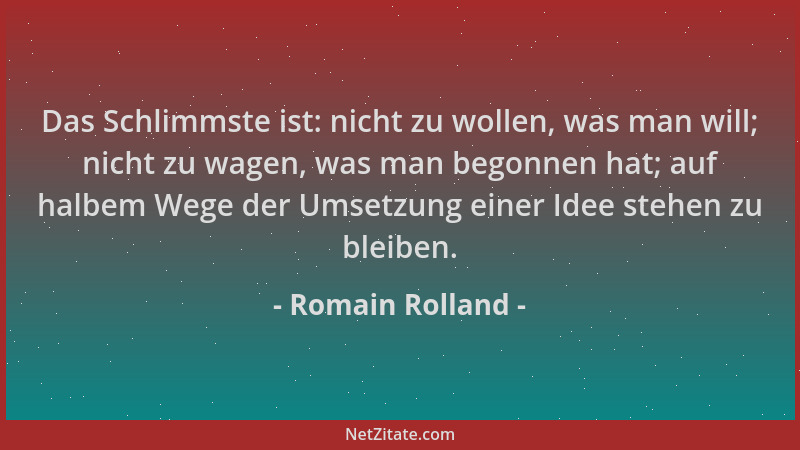 Romain Rolland - Das Schlimmste ist: nicht zu wollen, was man will; nicht zu wagen, was man begonnen hat; auf halbem Wege d...