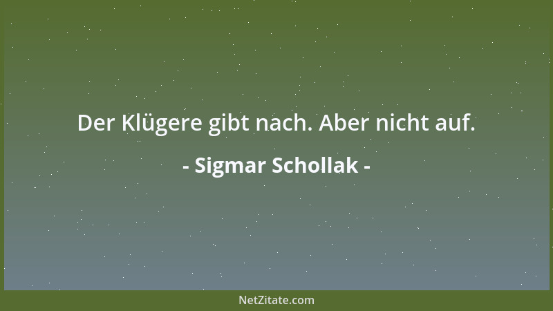 Sigmar Schollak - Der Klügere gibt nach. Aber nicht auf....