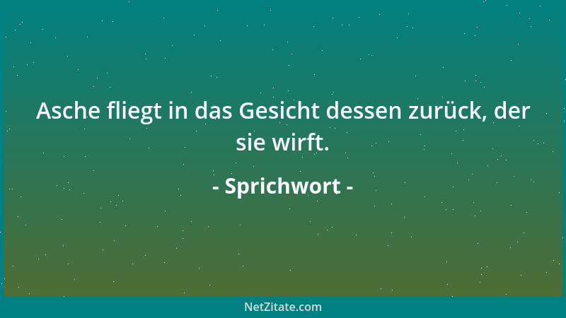 Sprichwort - Asche fliegt in das Gesicht dessen zurück, der sie wirft....