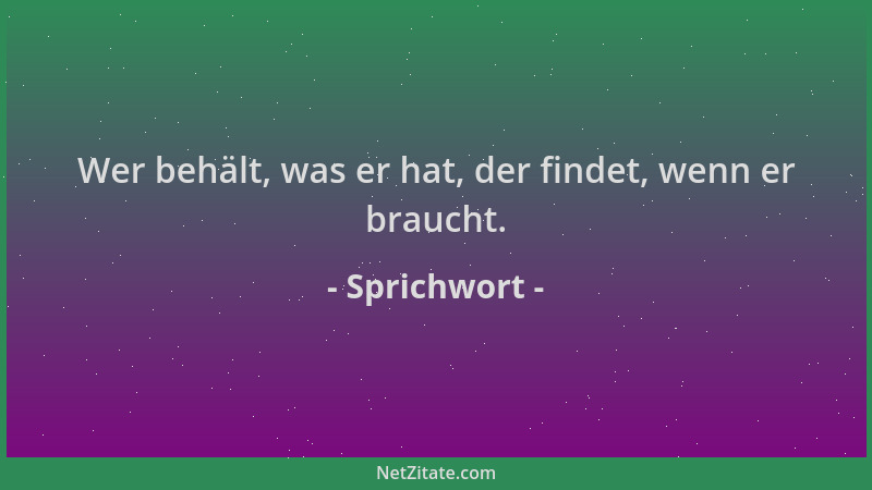 Sprichwort - Wer behält, was er hat, der findet, wenn er braucht....