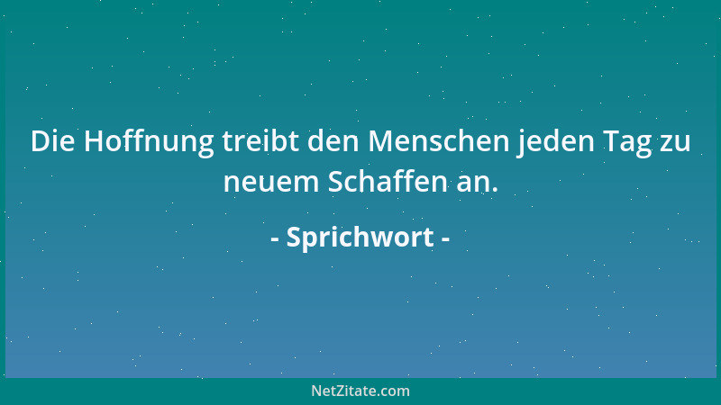 Sprichwort - Die Hoffnung treibt den Menschen jeden Tag zu neuem Schaffen an....