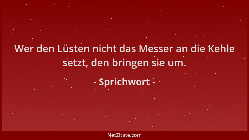 Sprichwort - Wer den Lüsten nicht das Messer an die Kehle setzt, den bringen sie um....