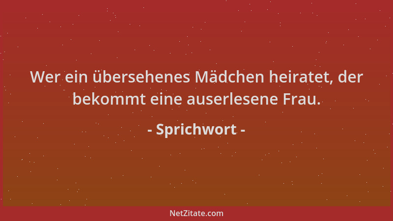 Sprichwort - Wer ein übersehenes Mädchen heiratet, der bekommt eine auserlesene Frau....