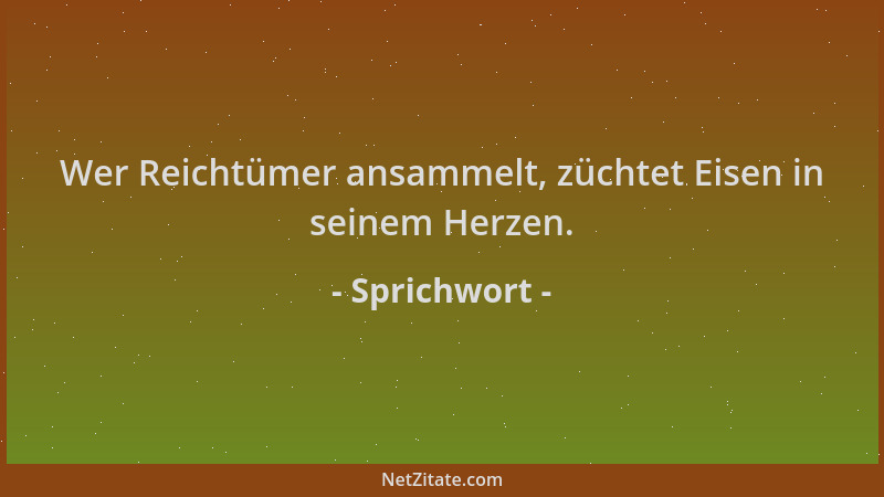 Sprichwort - Wer Reichtümer ansammelt, züchtet Eisen in seinem Herzen....