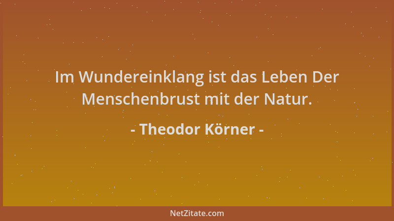 Theodor Körner - Im Wundereinklang ist das Leben Der Menschenbrust mit der Natur....