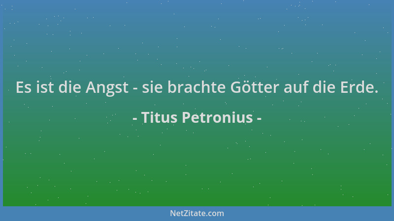 Titus Petronius - Es ist die Angst - sie brachte Götter auf die Erde....