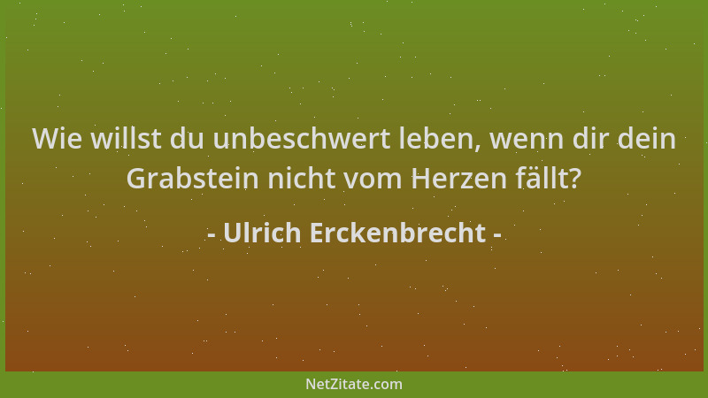 Ulrich Erckenbrecht - Wie willst du unbeschwert leben, wenn dir dein Grabstein nicht vom Herzen fällt?...