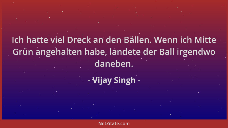 Vijay Singh - Ich hatte viel Dreck an den Bällen. Wenn ich Mitte Grün angehalten habe, landete der Ball irgendwo daneben....