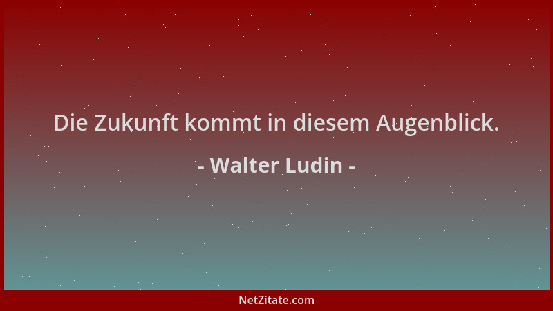 Walter Ludin - Die Zukunft kommt in diesem Augenblick....