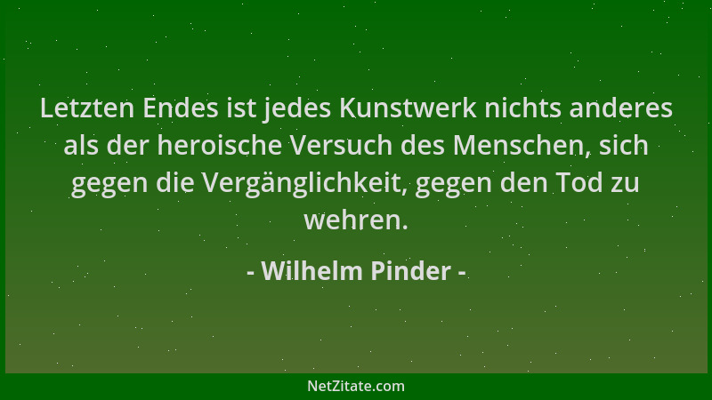 Wilhelm Pinder - Letzten Endes ist jedes Kunstwerk nichts anderes als der heroische Versuch des Menschen, sich gegen die Ve...