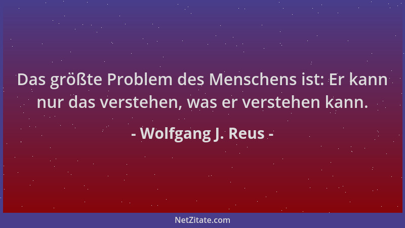 Wolfgang J. Reus - Das größte Problem des Menschens ist: Er kann nur das verstehen, was er verstehen kann....