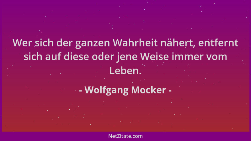 Wolfgang Mocker - Wer sich der ganzen Wahrheit nähert, entfernt sich auf diese oder jene Weise immer vom Leben....