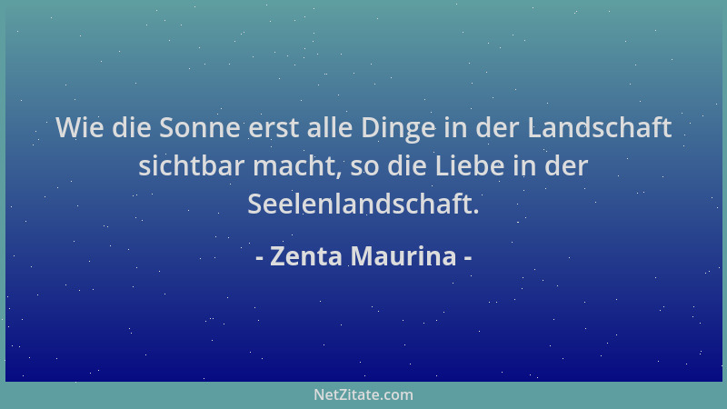 Zenta Maurina - Wie die Sonne erst alle Dinge in der Landschaft sichtbar macht, so die Liebe in der Seelenlandschaft....