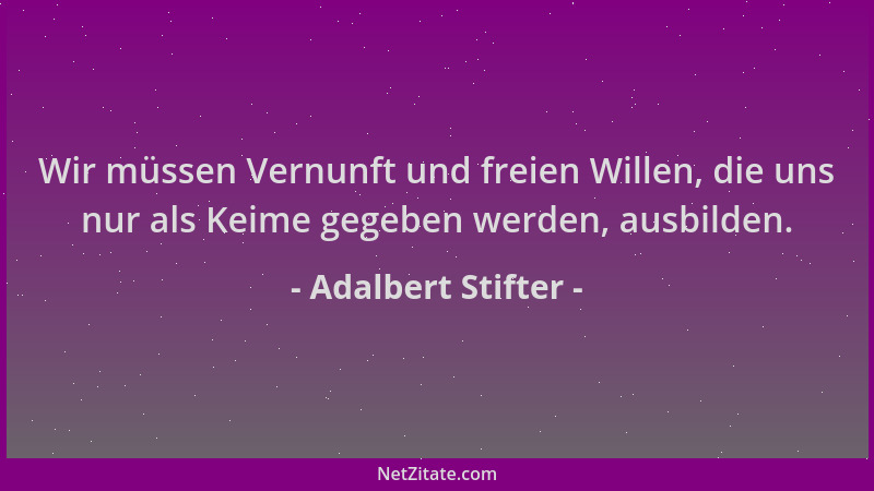 Adalbert Stifter - Wir müssen Vernunft und freien Willen, die uns nur als Keime gegeben werden, ausbilden....