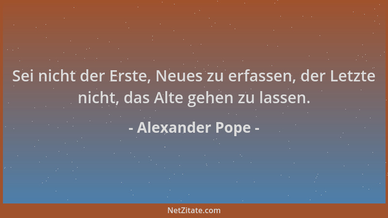 Alexander Pope - Sei nicht der Erste, Neues zu erfassen, der Letzte nicht, das Alte gehen zu lassen....