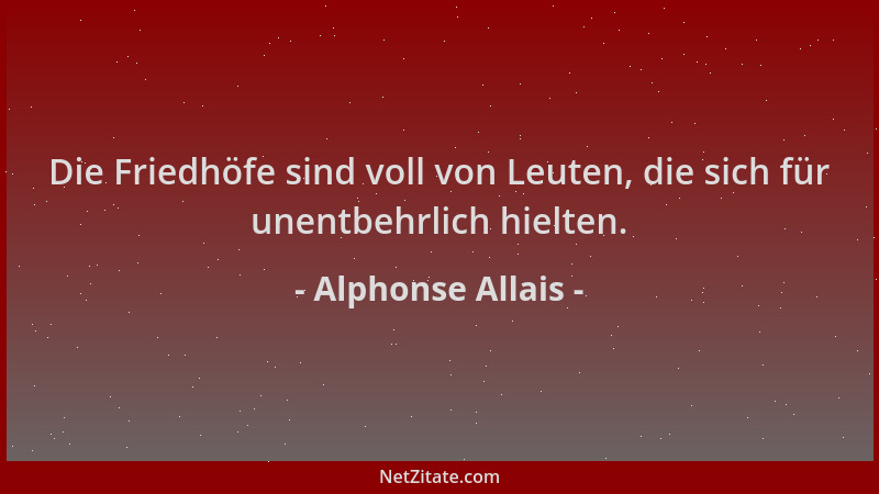 Alphonse Allais - Die Friedhöfe sind voll von Leuten, die sich für unentbehrlich hielten....