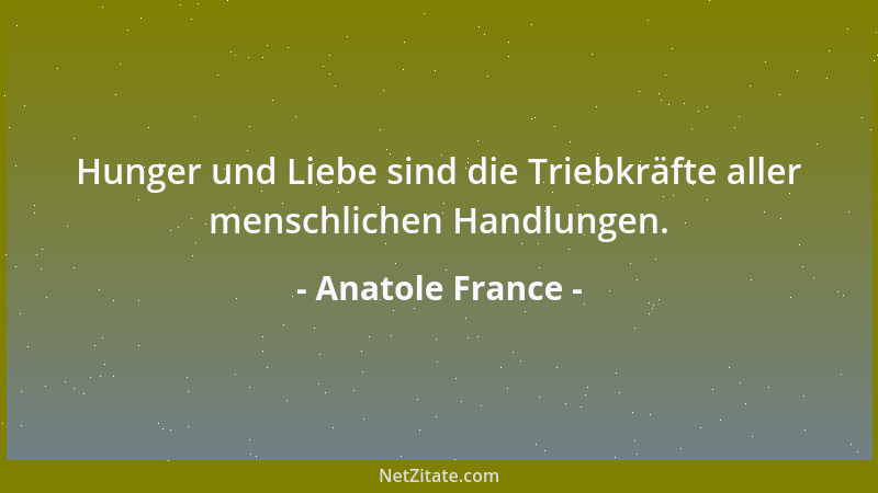 Anatole France - Hunger und Liebe sind die Triebkräfte aller menschlichen Handlungen....