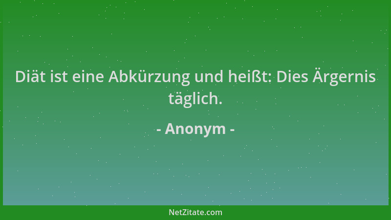 Anonym - Diät ist eine Abkürzung und heißt: Dies Ärgernis täglich....