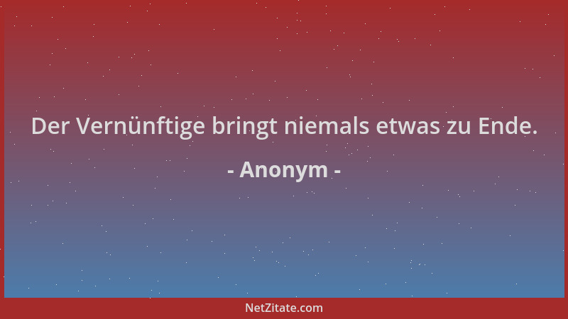 Anonym - Der Vernünftige bringt niemals etwas zu Ende....