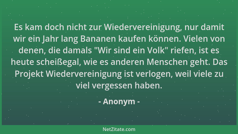 Anonym - Es kam doch nicht zur Wiedervereinigung, nur damit wir ein Jahr lang Bananen kaufen können. Vielen von denen, die...