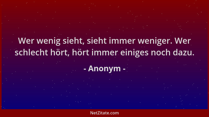 Anonym - Wer wenig sieht, sieht immer weniger. Wer schlecht hört, hört immer einiges noch dazu....