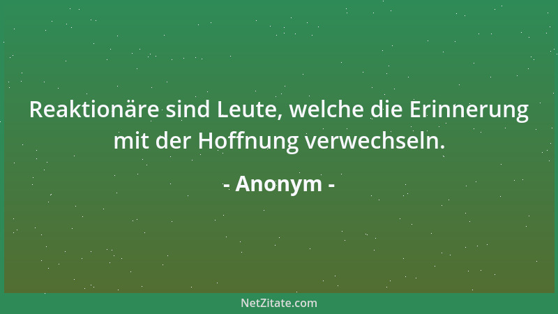 Anonym - Reaktionäre sind Leute, welche die Erinnerung mit der Hoffnung verwechseln....