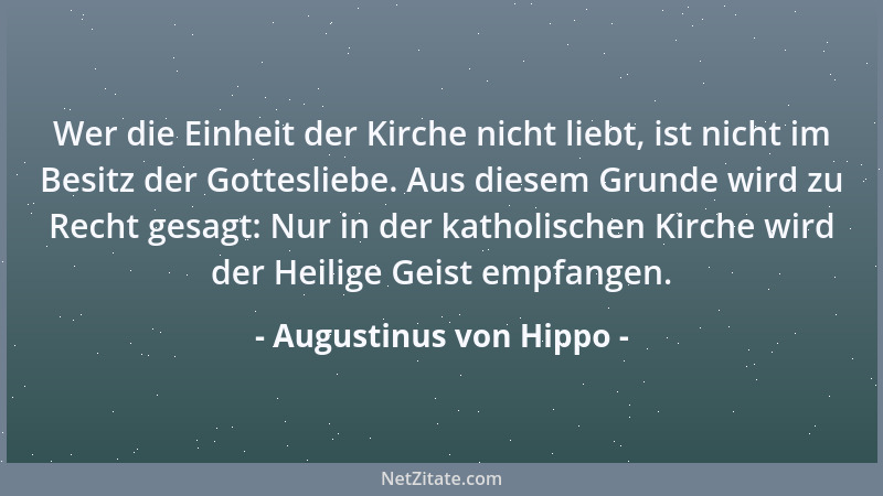 Augustinus von Hippo - Wer die Einheit der Kirche nicht liebt, ist nicht im Besitz der Gottesliebe. Aus diesem Grunde wird...