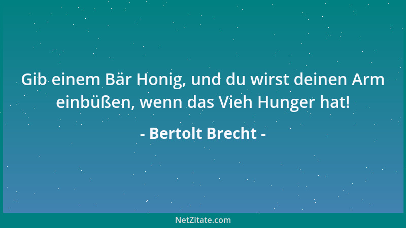 Bertolt Brecht - Gib einem Bär Honig, und du wirst deinen Arm einbüßen, wenn das Vieh Hunger hat!...