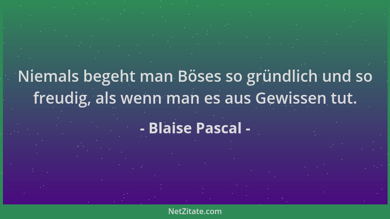 Blaise Pascal - Niemals begeht man Böses so gründlich und so freudig, als wenn man es aus Gewissen tut....