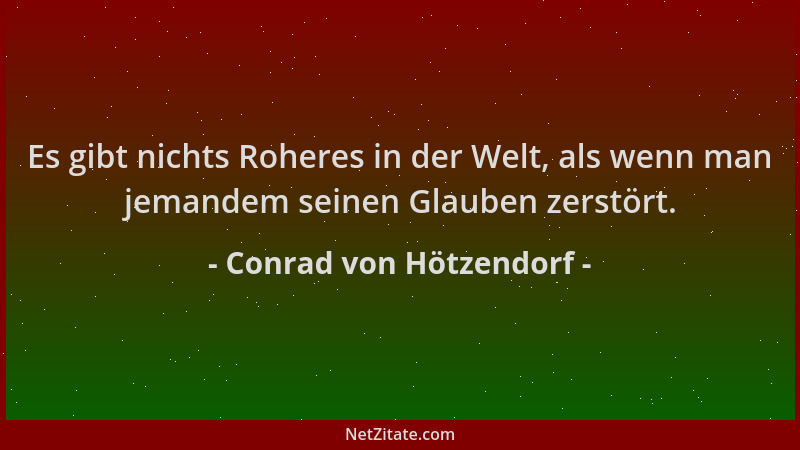 Conrad von Hötzendorf - Es gibt nichts Roheres in der Welt, als wenn man jemandem seinen Glauben zerstört....