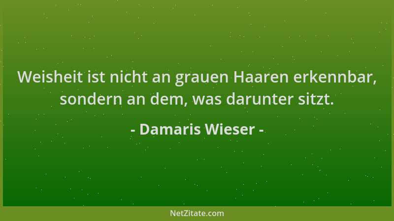Damaris Wieser - Weisheit ist nicht an grauen Haaren erkennbar, sondern an dem, was darunter sitzt....