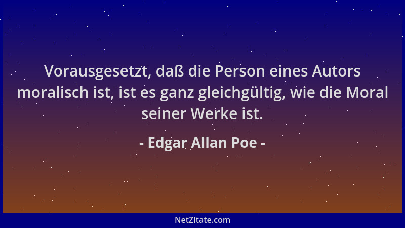 Edgar Allan Poe - Vorausgesetzt, daß die Person eines Autors moralisch ist, ist es ganz gleichgültig, wie die Moral seiner...