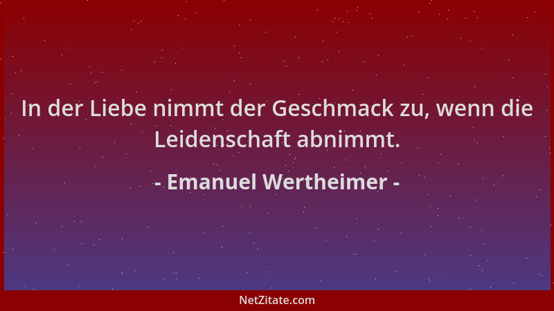 Emanuel Wertheimer - In der Liebe nimmt der Geschmack zu, wenn die Leidenschaft abnimmt....