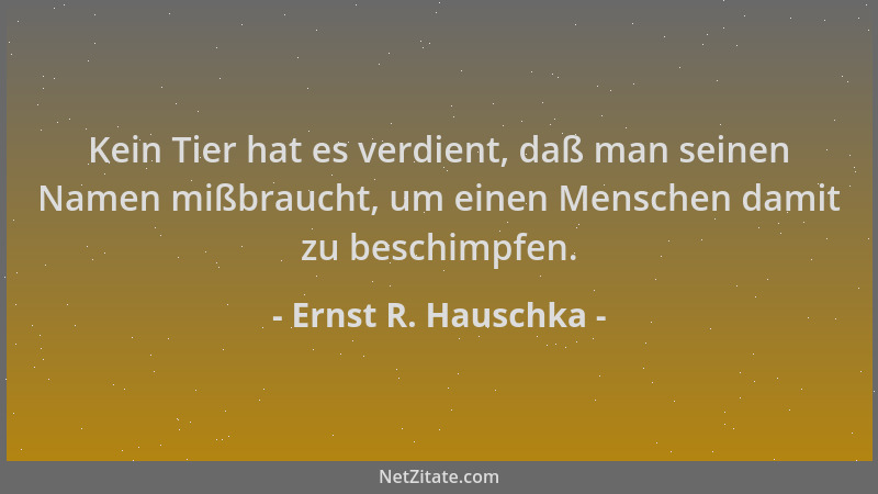 Ernst R. Hauschka - Kein Tier hat es verdient, daß man seinen Namen mißbraucht, um einen Menschen damit zu beschimpfen....
