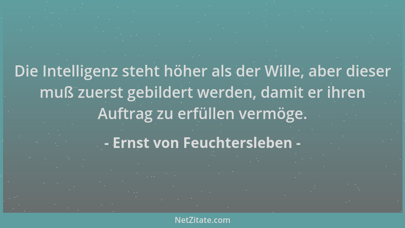 Ernst von Feuchtersleben - Die Intelligenz steht höher als der Wille, aber dieser muß zuerst gebildert werden, damit er ihr...