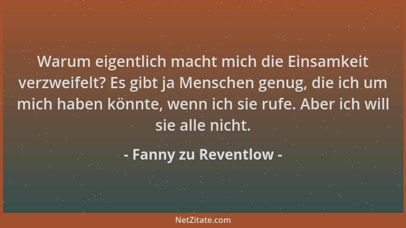 Fanny zu Reventlow - Warum eigentlich macht mich die Einsamkeit verzweifelt? Es gibt ja Menschen genug, die ich um mich hab...