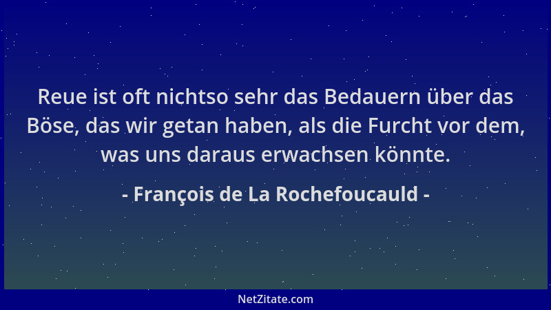 François de La Rochefoucauld - Reue ist oft nichtso sehr das Bedauern über das Böse, das wir getan haben, als die Furcht vo...