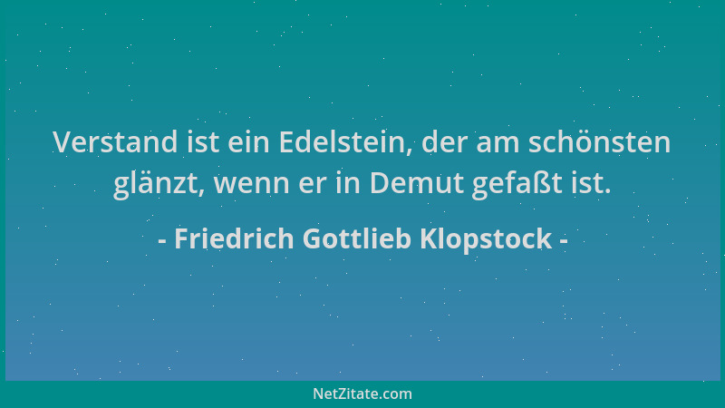Friedrich Gottlieb Klopstock - Verstand ist ein Edelstein, der am schönsten glänzt, wenn er in Demut gefaßt ist....