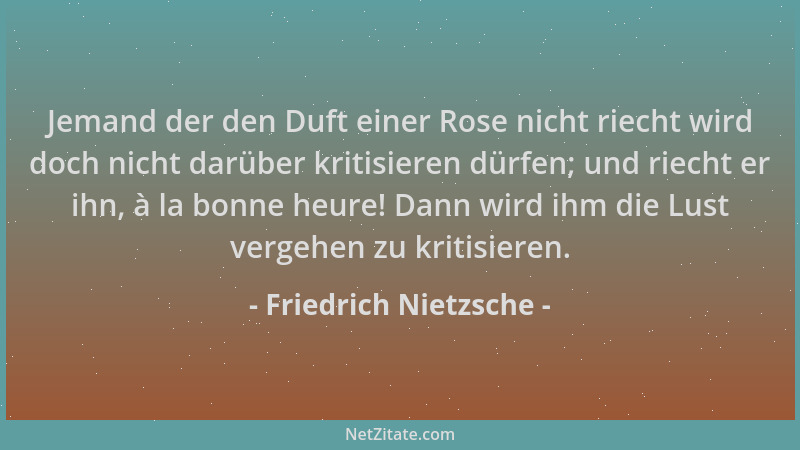 Friedrich Nietzsche - Jemand der den Duft einer Rose nicht riecht wird doch nicht darüber kritisieren dürfen; und riecht er...