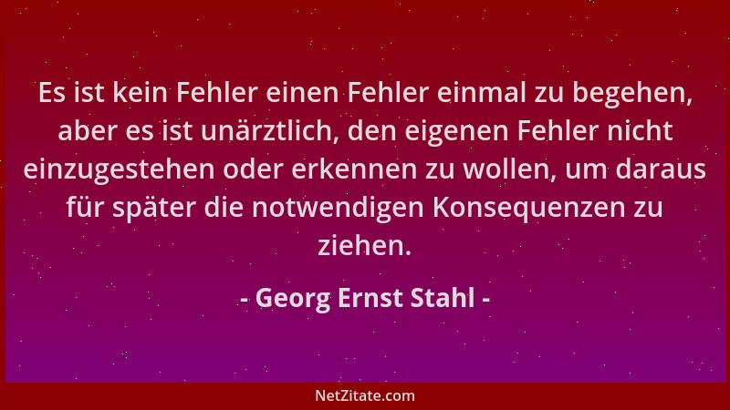 Georg Ernst Stahl - Es ist kein Fehler einen Fehler einmal zu begehen, aber es ist unärztlich, den eigenen Fehler nicht ein...