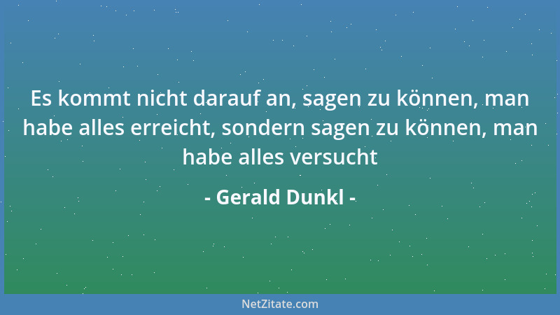 Gerald Dunkl - Es kommt nicht darauf an, sagen zu können, man habe alles erreicht, sondern sagen zu können, man habe alles...