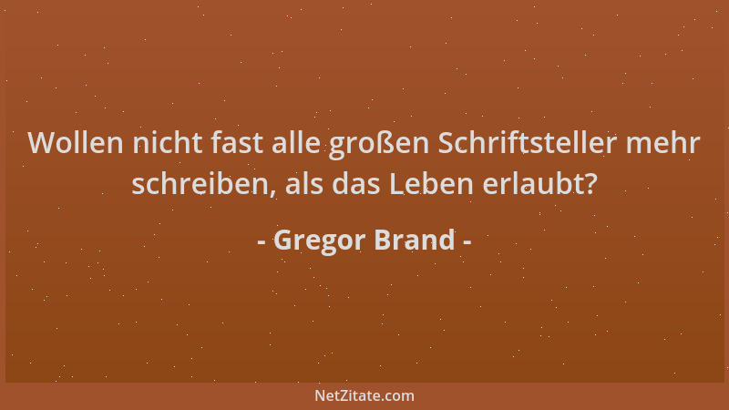 Gregor Brand - Wollen nicht fast alle großen Schriftsteller mehr schreiben, als das Leben erlaubt?...