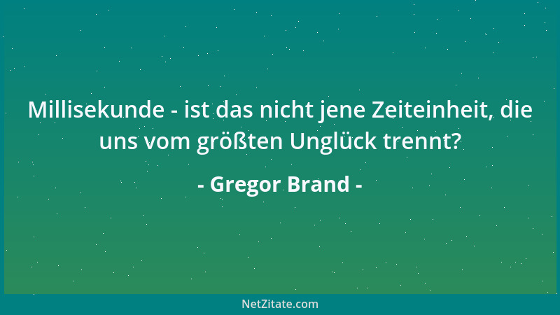 Gregor Brand - Millisekunde - ist das nicht jene Zeiteinheit, die uns vom größten Unglück trennt?...