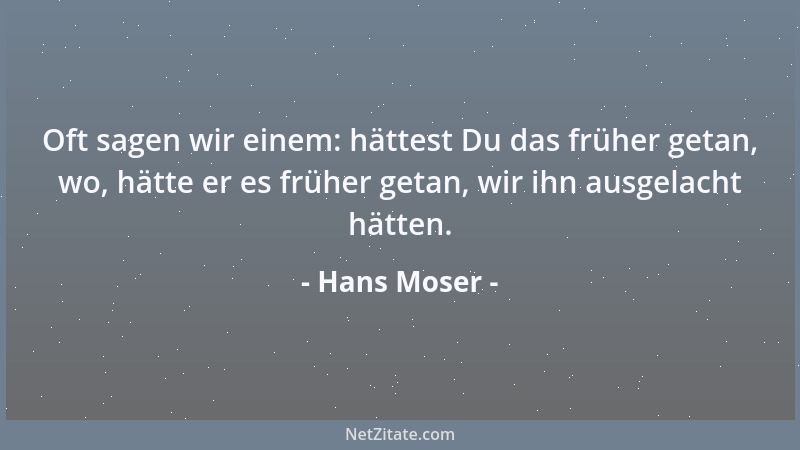 Hans Moser - Oft sagen wir einem: hättest Du das früher getan, wo, hätte er es früher getan, wir ihn ausgelacht hätten....
