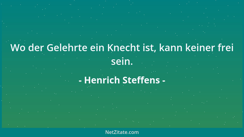 Henrich Steffens - Wo der Gelehrte ein Knecht ist, kann keiner frei sein....