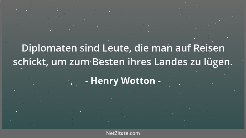 Henry Wotton - Diplomaten sind Leute, die man auf Reisen schickt, um zum Besten ihres Landes zu lügen....